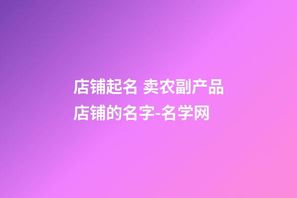 店铺起名 卖农副产品店铺的名字-名学网-第1张-店铺起名-玄机派